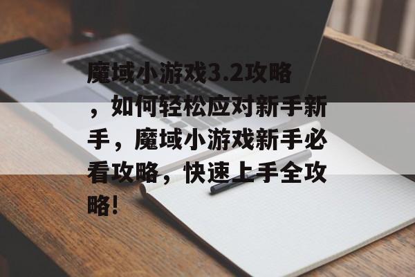 魔域小游戏3.2攻略,如何轻松应对新手新手,魔域小游戏新手必看攻略,快速上手全攻略! 魔域小游戏3.2攻略,如何轻松应对新手新手,魔域小游戏新手必看攻略,快速上手全攻略!