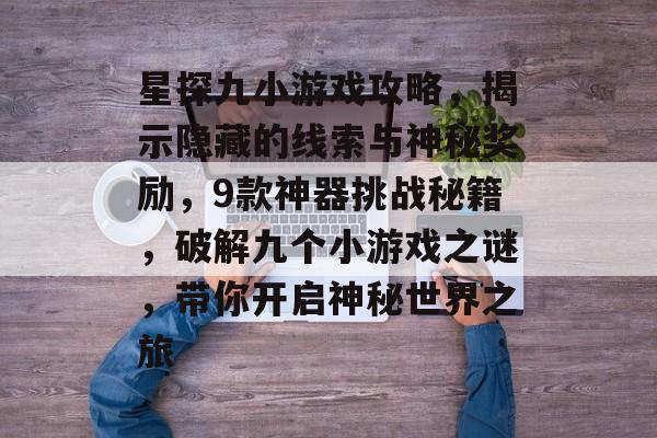 星探九小游戏攻略,揭示隐藏的线索与神秘奖励,9款神器挑战秘籍,破解九个小游戏之谜,带你开启神秘世界之旅 星探九小游戏攻略,揭示隐藏的线索与神秘奖励,9款神器挑战秘籍,破解九个小游戏之谜,带你开启神秘世界之旅