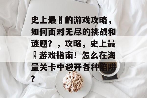 史上最囧的游戏攻略,如何面对无尽的挑战和谜题?,攻略,史上最囧游戏指南!怎么在海量关卡中避开各种陷阱? 史上最囧的游戏攻略,如何面对无尽的挑战和谜题?,攻略,史上最囧游戏指南!怎么在海量关卡中避开各种陷阱?