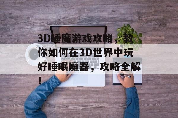 3D睡魔游戏攻略,教你如何在3D世界中玩好睡眠魔器,攻略全解! 3D睡魔游戏攻略,教你如何在3D世界中玩好睡眠魔器,攻略全解!