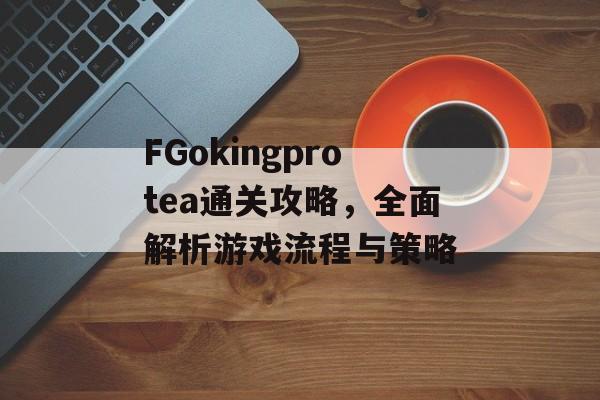 FGokingprotea通关攻略,全面解析游戏流程与策略 FGokingprotea通关攻略,全面解析游戏流程与策略