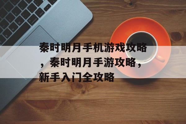 秦时明月手机游戏攻略,秦时明月手游攻略,新手入门全攻略 秦时明月手机游戏攻略,秦时明月手游攻略,新手入门全攻略