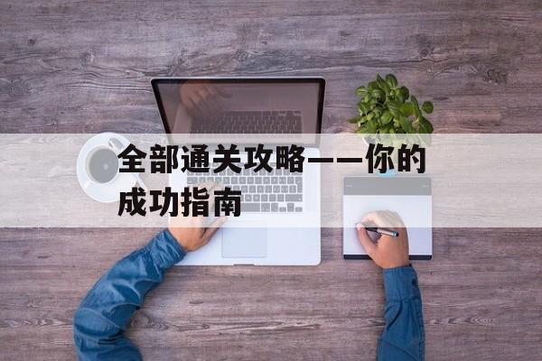 全部通关攻略——你的成功指南 全部通关攻略——你的成功指南