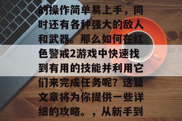 红色警戒2是一款非常受欢迎的策略游戏,它的操作简单易上手,同时还有各种强大的敌人和武器。那么如何在红色警戒2游戏中快速找到有用的技能并利用它们来完成任务呢?这篇文章将为你提供一些详细的攻略。,从新手到高手,红色警戒2技巧指南 红色警戒2是一款非常受欢迎的策略游戏,它的操作简单易上手,同时还有各种强大的敌人和武器。那么如何在红色警戒2游戏中快速找到有用的技能并利用它们来完成任务呢?这篇文章将为你提供一些详细的攻略。,从新手到高手,红色警戒2技巧指南