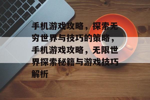 手机游戏攻略,探索无穷世界与技巧的策略,手机游戏攻略,无限世界探索秘籍与游戏技巧解析 手机游戏攻略,探索无穷世界与技巧的策略,手机游戏攻略,无限世界探索秘籍与游戏技巧解析