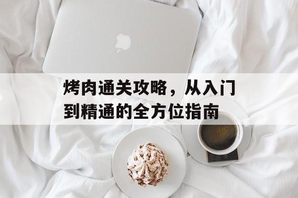 烤肉通关攻略，从入门到精通的全方位指南