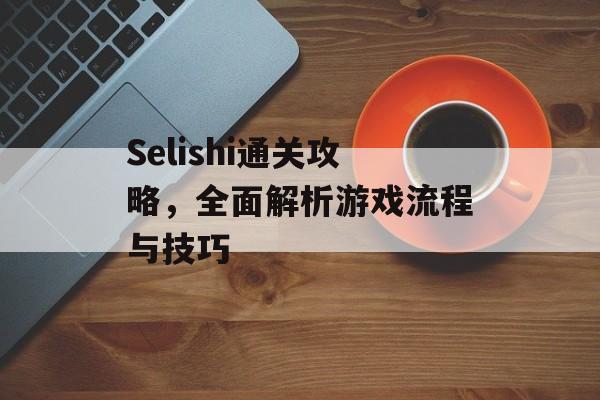Selishi通关攻略,全面解析游戏流程与技巧 Selishi通关攻略,全面解析游戏流程与技巧