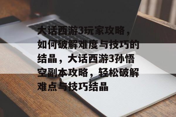 大话西游3玩家攻略,如何破解难度与技巧的结晶,大话西游3孙悟空副本攻略,轻松破解难点与技巧结晶 大话西游3玩家攻略,如何破解难度与技巧的结晶,大话西游3孙悟空副本攻略,轻松破解难点与技巧结晶