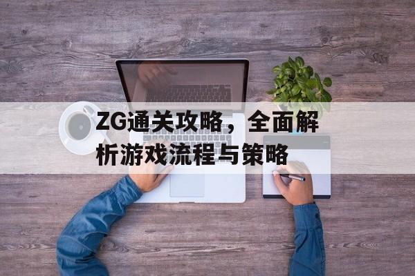 ZG通关攻略,全面解析游戏流程与策略 ZG通关攻略,全面解析游戏流程与策略