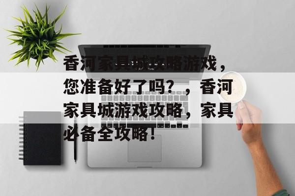 香河家具城攻略游戏,您准备好了吗?,香河家具城游戏攻略,家具必备全攻略! 香河家具城攻略游戏,您准备好了吗?,香河家具城游戏攻略,家具必备全攻略!