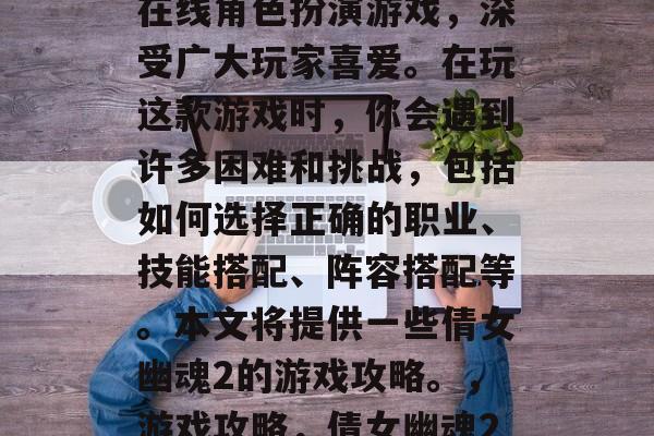 倩女幽魂2是一款多人在线角色扮演游戏,深受广大玩家喜爱。在玩这款游戏时,你会遇到许多困难和挑战,包括如何选择正确的职业、技能搭配、阵容搭配等。本文将提供一些倩女幽魂2的游戏攻略。,游戏攻略,倩女幽魂2如何玩?必备的技巧! 倩女幽魂2是一款多人在线角色扮演游戏,深受广大玩家喜爱。在玩这款游戏时,你会遇到许多困难和挑战,包括如何选择正确的职业、技能搭配、阵容搭配等。本文将提供一些倩女幽魂2的游戏攻略。,游戏攻略,倩女幽魂2如何玩?必备的技巧!