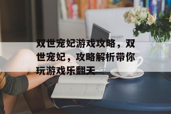 双世宠妃游戏攻略,双世宠妃,攻略解析带你玩游戏乐翻天 双世宠妃游戏攻略,双世宠妃,攻略解析带你玩游戏乐翻天
