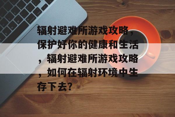 辐射避难所游戏攻略,保护好你的健康和生活,辐射避难所游戏攻略,如何在辐射环境中生存下去? 辐射避难所游戏攻略,保护好你的健康和生活,辐射避难所游戏攻略,如何在辐射环境中生存下去?