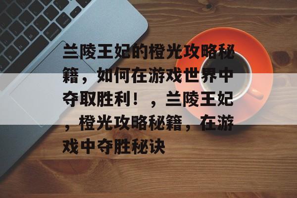 兰陵王妃的橙光攻略秘籍,如何在游戏世界中夺取胜利!,兰陵王妃,橙光攻略秘籍,在游戏中夺胜秘诀 兰陵王妃的橙光攻略秘籍,如何在游戏世界中夺取胜利!,兰陵王妃,橙光攻略秘籍,在游戏中夺胜秘诀