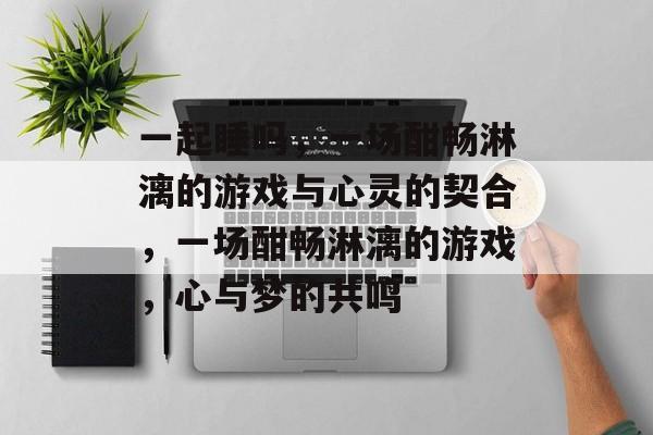 一起睡吗,一场酣畅淋漓的游戏与心灵的契合,一场酣畅淋漓的游戏,心与梦的共鸣 一起睡吗,一场酣畅淋漓的游戏与心灵的契合,一场酣畅淋漓的游戏,心与梦的共鸣