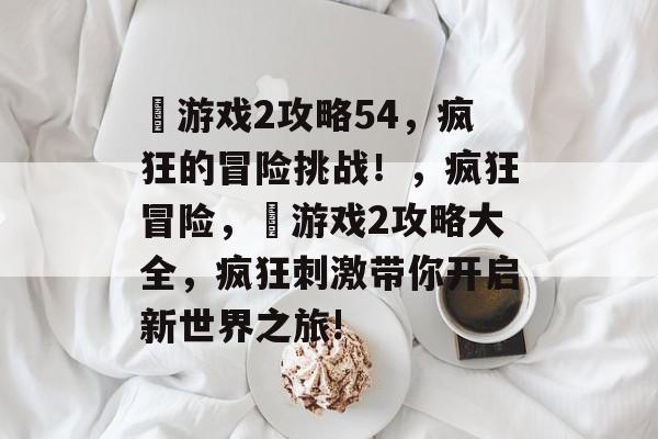 囧游戏2攻略54,疯狂的冒险挑战!,疯狂冒险,囧游戏2攻略大全,疯狂刺激带你开启新世界之旅! 囧游戏2攻略54,疯狂的冒险挑战!,疯狂冒险,囧游戏2攻略大全,疯狂刺激带你开启新世界之旅!