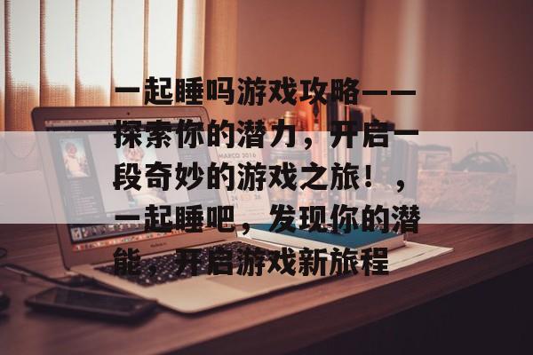一起睡吗游戏攻略——探索你的潜力,开启一段奇妙的游戏之旅!,一起睡吧,发现你的潜能,开启游戏新旅程 一起睡吗游戏攻略——探索你的潜力,开启一段奇妙的游戏之旅!,一起睡吧,发现你的潜能,开启游戏新旅程