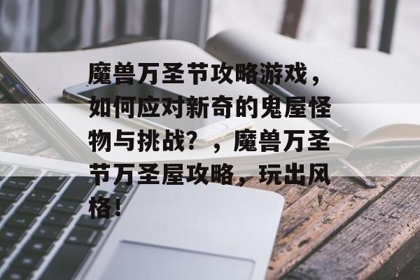 魔兽万圣节攻略游戏,如何应对新奇的鬼屋怪物与挑战?,魔兽万圣节万圣屋攻略,玩出风格! 魔兽万圣节攻略游戏,如何应对新奇的鬼屋怪物与挑战?,魔兽万圣节万圣屋攻略,玩出风格!
