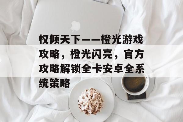 权倾天下——橙光游戏攻略,橙光闪亮,官方攻略解锁全卡安卓全系统策略 权倾天下——橙光游戏攻略,橙光闪亮,官方攻略解锁全卡安卓全系统策略