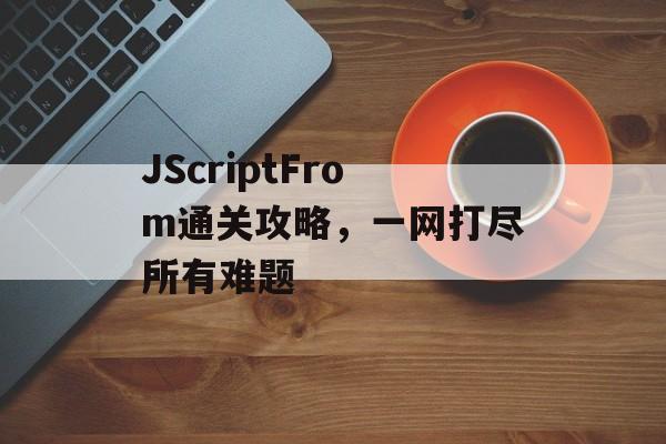 JScriptFrom通关攻略,一网打尽所有难题 JScriptFrom通关攻略,一网打尽所有难题