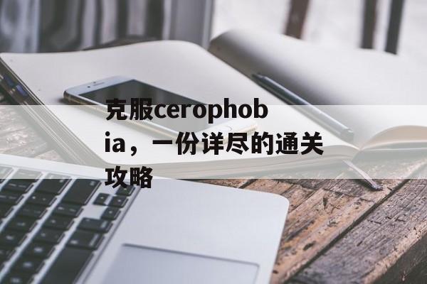 克服cerophobia,一份详尽的通关攻略 克服cerophobia,一份详尽的通关攻略