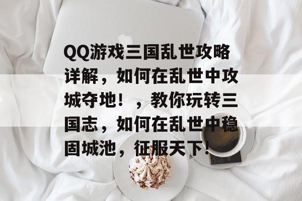 QQ游戏三国乱世攻略详解，如何在乱世中攻城夺地！，教你玩转三国志，如何在乱世中稳固城池，征服天下!