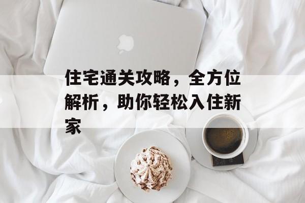 住宅通关攻略,全方位解析,助你轻松入住新家 住宅通关攻略,全方位解析,助你轻松入住新家