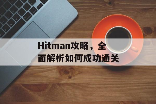 Hitman攻略,全面解析如何成功通关 Hitman攻略,全面解析如何成功通关