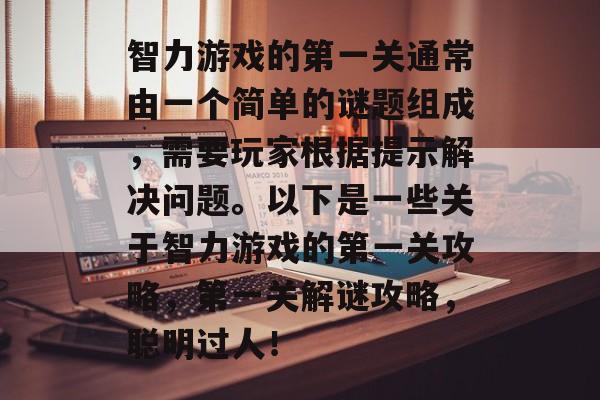 智力游戏的第一关通常由一个简单的谜题组成,需要玩家根据提示解决问题。以下是一些关于智力游戏的第一关攻略,第一关解谜攻略,聪明过人! 智力游戏的第一关通常由一个简单的谜题组成,需要玩家根据提示解决问题。以下是一些关于智力游戏的第一关攻略,第一关解谜攻略,聪明过人!