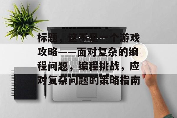 标题，这不是一个游戏攻略——面对复杂的编程问题，编程挑战，应对复杂问题的策略指南