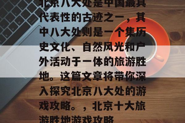 北京八大处是中国最具代表性的古迹之一,其中八大处则是一个集历史文化、自然风光和户外活动于一体的旅游胜地。这篇文章将带你深入探究北京八大处的游戏攻略。,北京十大旅游胜地游戏攻略 北京八大处是中国最具代表性的古迹之一,其中八大处则是一个集历史文化、自然风光和户外活动于一体的旅游胜地。这篇文章将带你深入探究北京八大处的游戏攻略。,北京十大旅游胜地游戏攻略