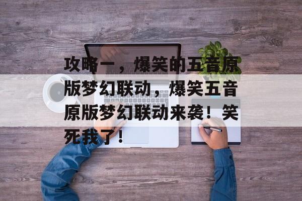 攻略一,爆笑的五音原版梦幻联动,爆笑五音原版梦幻联动来袭!笑死我了! 攻略一,爆笑的五音原版梦幻联动,爆笑五音原版梦幻联动来袭!笑死我了!