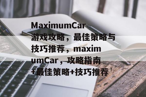 MaximumCar游戏攻略,最佳策略与技巧推荐,maximumCar,攻略指南+最佳策略+技巧推荐 MaximumCar游戏攻略,最佳策略与技巧推荐,maximumCar,攻略指南+最佳策略+技巧推荐