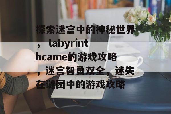 探索迷宫中的神秘世界, labyrinthcame的游戏攻略,迷宫智勇双全,迷失在谜团中的游戏攻略 探索迷宫中的神秘世界, labyrinthcame的游戏攻略,迷宫智勇双全,迷失在谜团中的游戏攻略