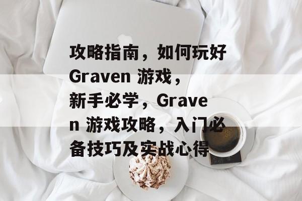 攻略指南,如何玩好 Graven 游戏,新手必学,Graven 游戏攻略,入门必备技巧及实战心得 攻略指南,如何玩好 Graven 游戏,新手必学,Graven 游戏攻略,入门必备技巧及实战心得
