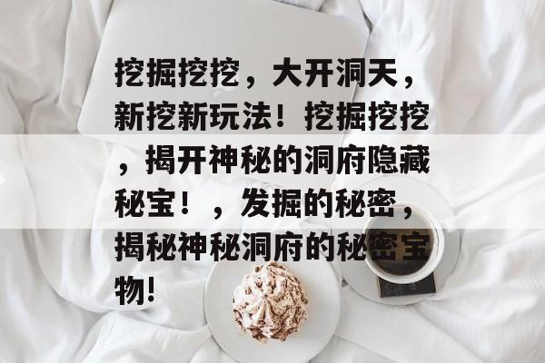 挖掘挖挖，大开洞天，新挖新玩法！挖掘挖挖，揭开神秘的洞府隐藏秘宝！，发掘的秘密，揭秘神秘洞府的秘密宝物!