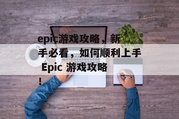 epic游戏攻略,新手必看,如何顺利上手 Epic 游戏攻略! epic游戏攻略,新手必看,如何顺利上手 Epic 游戏攻略!