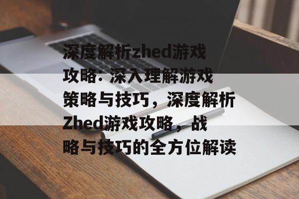 深度解析zhed游戏攻略: 深入理解游戏策略与技巧,深度解析Zhed游戏攻略,战略与技巧的全方位解读 深度解析zhed游戏攻略: 深入理解游戏策略与技巧,深度解析Zhed游戏攻略,战略与技巧的全方位解读