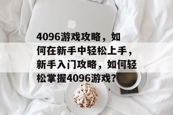 4096游戏攻略，如何在新手中轻松上手，新手入门攻略，如何轻松掌握4096游戏？