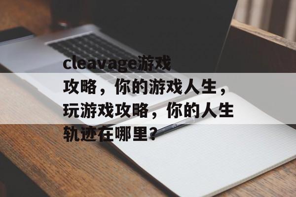 cleavage游戏攻略,你的游戏人生,玩游戏攻略,你的人生轨迹在哪里? cleavage游戏攻略,你的游戏人生,玩游戏攻略,你的人生轨迹在哪里?