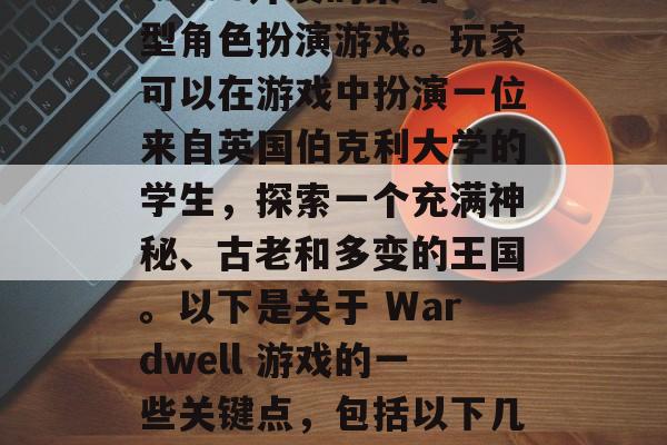 Wardwell,一款由Vale haveards开发的策略型角色扮演游戏。玩家可以在游戏中扮演一位来自英国伯克利大学的学生,探索一个充满神秘、古老和多变的王国。以下是关于 Wardwell 游戏的一些关键点,包括以下几点,探索未知,英国伯克利学生宫廷策略游戏 Wardwell Wardwell,一款由Vale haveards开发的策略型角色扮演游戏。玩家可以在游戏中扮演一位来自英国伯克利大学的学生,探索一个充满神秘、古老和多变的王国。以下是关于 Wardwell 游戏的一些关键点,包括以下几点,探索未知,英国伯克利学生宫廷策略游戏 Wardwell