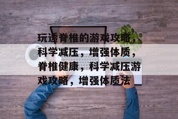 玩透脊椎的游戏攻略,科学减压,增强体质,脊椎健康,科学减压游戏攻略,增强体质法 玩透脊椎的游戏攻略,科学减压,增强体质,脊椎健康,科学减压游戏攻略,增强体质法