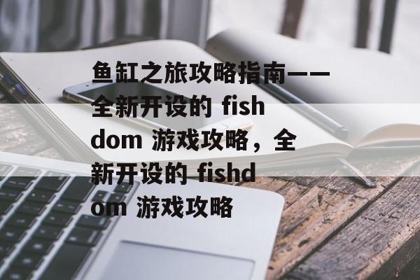 鱼缸之旅攻略指南——全新开设的 fishdom 游戏攻略,全新开设的 fishdom 游戏攻略 鱼缸之旅攻略指南——全新开设的 fishdom 游戏攻略,全新开设的 fishdom 游戏攻略