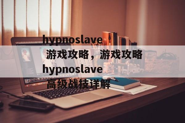 hypnoslave 游戏攻略,游戏攻略hypnoslave 高级战技详解 hypnoslave 游戏攻略,游戏攻略hypnoslave 高级战技详解