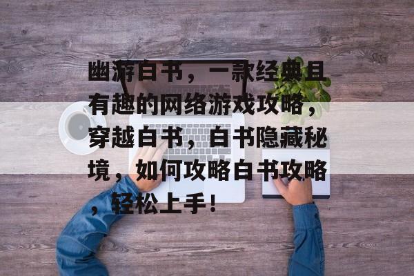 幽游白书,一款经典且有趣的网络游戏攻略,穿越白书,白书隐藏秘境,如何攻略白书攻略,轻松上手! 幽游白书,一款经典且有趣的网络游戏攻略,穿越白书,白书隐藏秘境,如何攻略白书攻略,轻松上手!