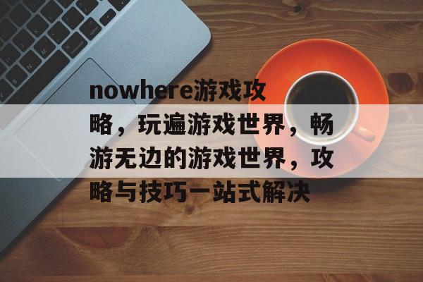 nowhere游戏攻略，玩遍游戏世界，畅游无边的游戏世界，攻略与技巧一站式解决