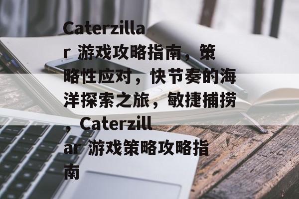 Caterzillar 游戏攻略指南，策略性应对，快节奏的海洋探索之旅，敏捷捕捞，Caterzillar 游戏策略攻略指南