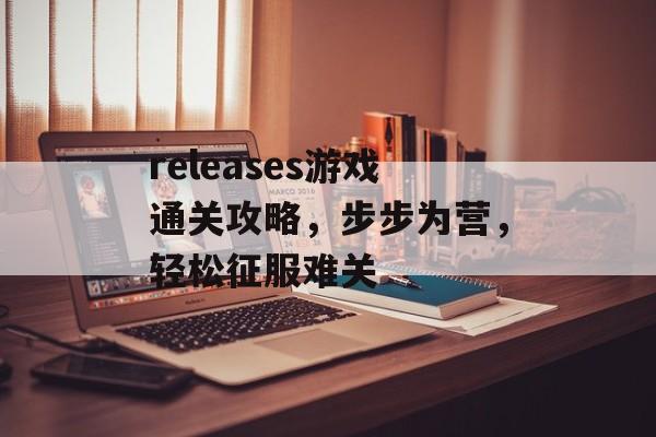 releases游戏通关攻略,步步为营,轻松征服难关 releases游戏通关攻略,步步为营,轻松征服难关