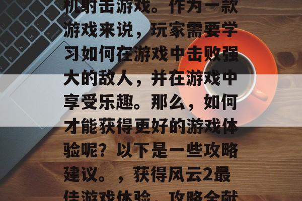 风云2是一款流行的街机射击游戏。作为一款游戏来说,玩家需要学习如何在游戏中击败强大的敌人,并在游戏中享受乐趣。那么,如何才能获得更好的游戏体验呢?以下是一些攻略建议。,获得风云2最佳游戏体验,攻略全献! 风云2是一款流行的街机射击游戏。作为一款游戏来说,玩家需要学习如何在游戏中击败强大的敌人,并在游戏中享受乐趣。那么,如何才能获得更好的游戏体验呢?以下是一些攻略建议。,获得风云2最佳游戏体验,攻略全献!