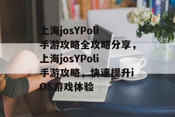 上海josYPoli手游攻略全攻略分享,上海josYPoli手游攻略,快速提升iOS游戏体验 上海josYPoli手游攻略全攻略分享,上海josYPoli手游攻略,快速提升iOS游戏体验